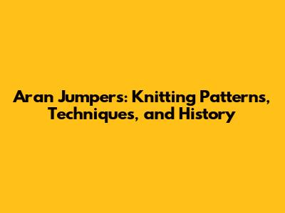 Aran Jumpers: Knitting Patterns, Techniques, and History