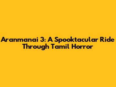 Aranmanai 3: A Spooktacular Ride Through Tamil Horror