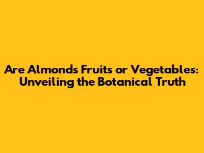 Are Almonds Fruits or Vegetables: Unveiling the Botanical Truth