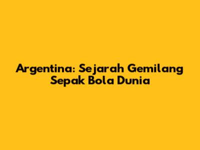 Argentina: Sejarah Gemilang Sepak Bola Dunia