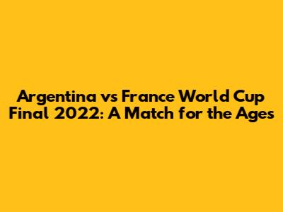 Argentina vs France World Cup Final 2022: A Match for the Ages