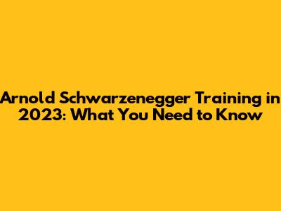 Arnold Schwarzenegger Training in 2023: What You Need to Know