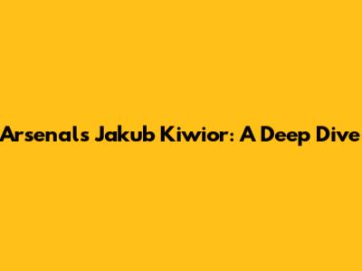 Arsenal's Jakub Kiwior: A Deep Dive