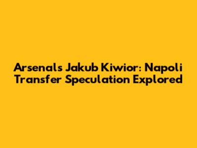 Arsenal's Jakub Kiwior: Napoli Transfer Speculation Explored
