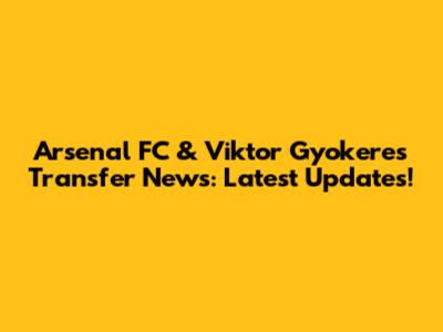 Arsenal FC & Viktor Gyokeres Transfer News: Latest Updates!