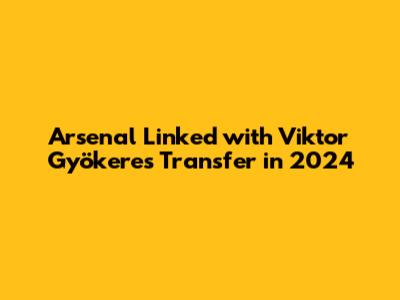 Arsenal Linked with Viktor Gyökeres Transfer in 2024