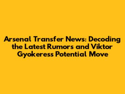 Arsenal Transfer News: Decoding the Latest Rumors and Viktor Gyokeres's Potential Move