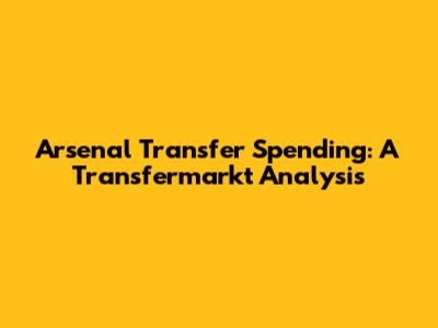 Arsenal Transfer Spending: A Transfermarkt Analysis