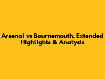 Arsenal vs Bournemouth: Extended Highlights & Analysis