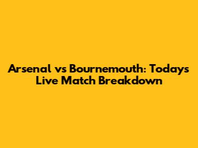 Arsenal vs Bournemouth: Today's Live Match Breakdown