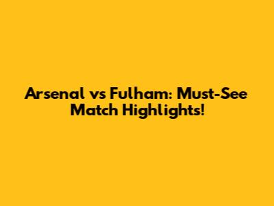 Arsenal vs Fulham: Must-See Match Highlights!