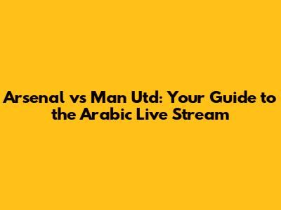 Arsenal vs Man Utd: Your Guide to the Arabic Live Stream