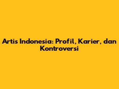 Artis Indonesia: Profil, Karier, dan Kontroversi