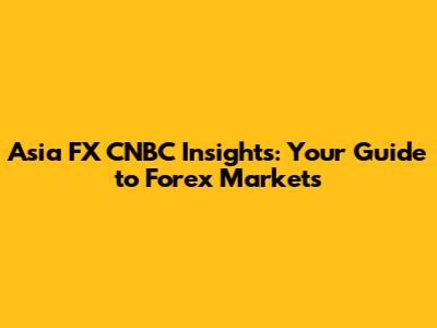 Asia FX CNBC Insights: Your Guide to Forex Markets