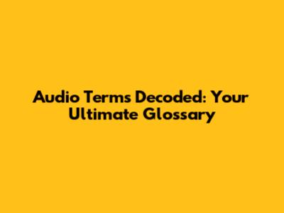 Audio Terms Decoded: Your Ultimate Glossary