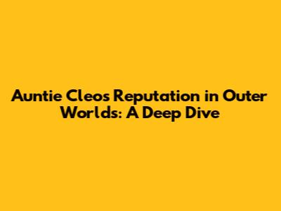 Auntie Cleo's Reputation in Outer Worlds: A Deep Dive