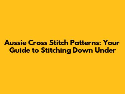 Aussie Cross Stitch Patterns: Your Guide to Stitching Down Under