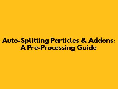 Auto-Splitting Particles & Addons: A Pre-Processing Guide