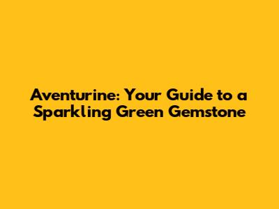 Aventurine: Your Guide to a Sparkling Green Gemstone