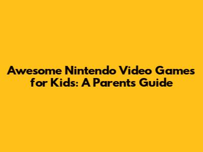 Awesome Nintendo Video Games for Kids: A Parent's Guide