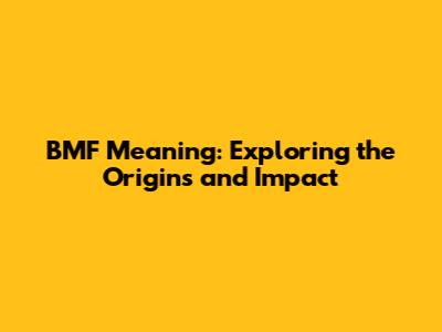 BMF Meaning: Exploring the Origins and Impact