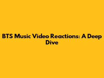 BTS Music Video Reactions: A Deep Dive