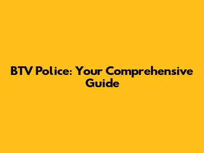 BTV Police: Your Comprehensive Guide