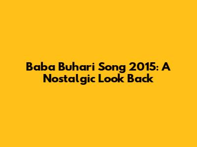 Baba Buhari Song 2015: A Nostalgic Look Back