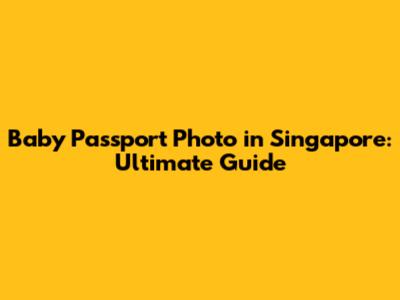 Baby Passport Photo in Singapore: Ultimate Guide