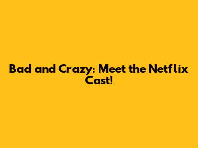 Bad and Crazy: Meet the Netflix Cast!