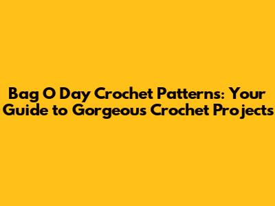 Bag O Day Crochet Patterns: Your Guide to Gorgeous Crochet Projects