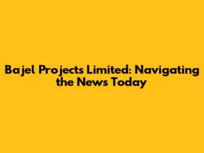 Bajel Projects Limited: Navigating the News Today