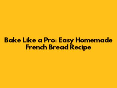 Bake Like a Pro: Easy Homemade French Bread Recipe