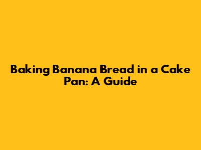 Baking Banana Bread in a Cake Pan: A Guide