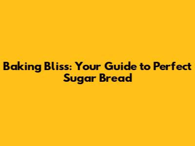 Baking Bliss: Your Guide to Perfect Sugar Bread