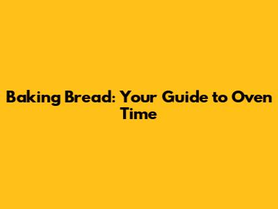Baking Bread: Your Guide to Oven Time