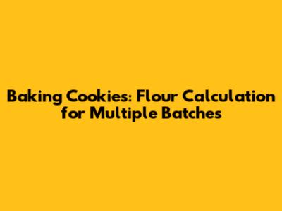 Baking Cookies: Flour Calculation for Multiple Batches