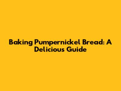 Baking Pumpernickel Bread: A Delicious Guide