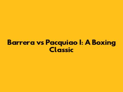 Barrera vs Pacquiao I: A Boxing Classic