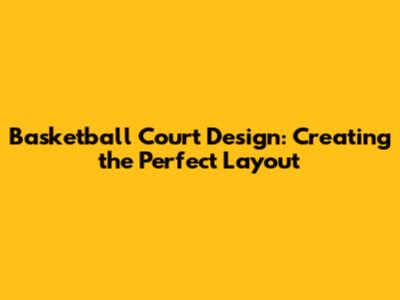 Basketball Court Design: Creating the Perfect Layout