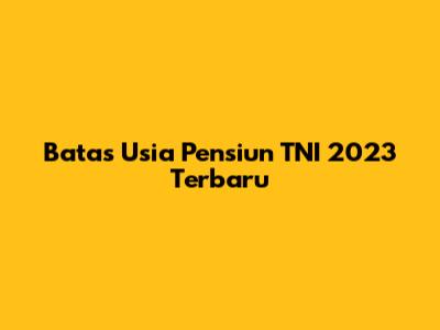 Batas Usia Pensiun TNI 2023 Terbaru