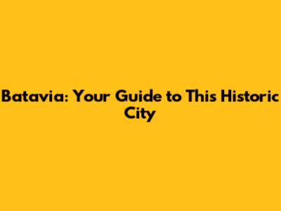 Batavia: Your Guide to This Historic City