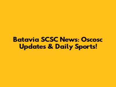 Batavia SCSC News: Oscosc Updates & Daily Sports!