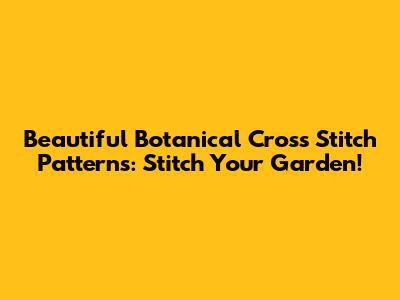 Beautiful Botanical Cross Stitch Patterns: Stitch Your Garden!