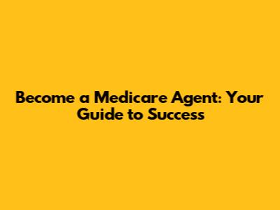 Become a Medicare Agent: Your Guide to Success