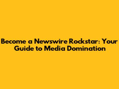 Become a Newswire Rockstar: Your Guide to Media Domination