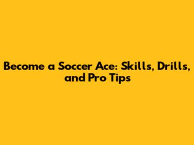 Become a Soccer Ace: Skills, Drills, and Pro Tips
