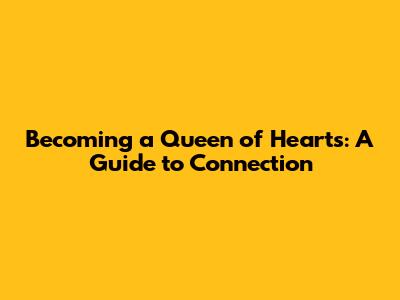 Becoming a Queen of Hearts: A Guide to Connection