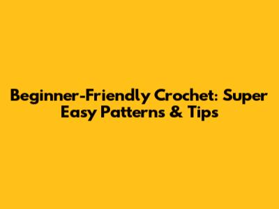 Beginner-Friendly Crochet: Super Easy Patterns & Tips
