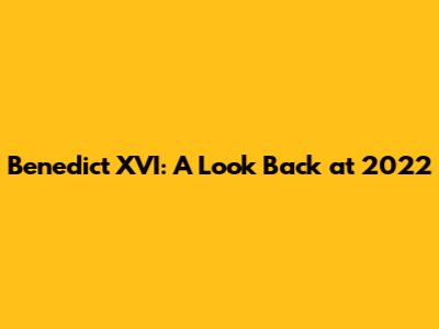 Benedict XVI: A Look Back at 2022